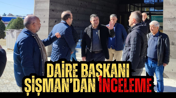 DAİRE BAŞKANI ŞİŞMAN’DAN İNCELEME