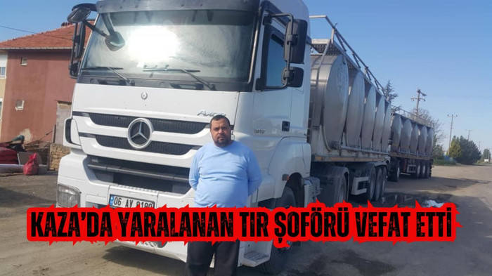 KAZA’DA YARALANAN TIR ŞOFÖRÜ VEFAT ETTİ