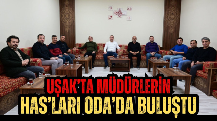 UŞAK’TA MÜDÜRLERİN HAS’LARI ODA'DA BULUŞTU